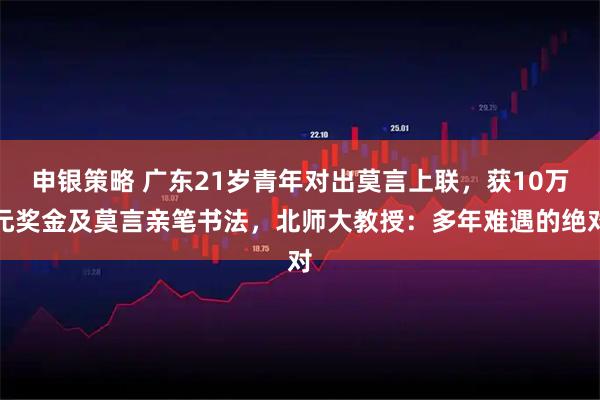 申银策略 广东21岁青年对出莫言上联，获10万元奖金及莫言亲笔书法，北师大教授：多年难遇的绝对
