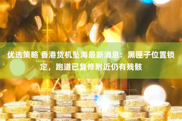 优选策略 香港货机坠海最新消息:黑匣子位置锁定,跑道已复修附近仍有残骸