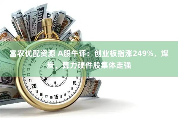 富农优配资源 A股午评:创业板指涨249%,煤炭、算力硬件股集体走强