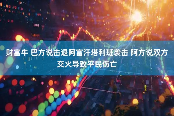 财富牛 巴方说击退阿富汗塔利班袭击 阿方说双方交火导致平民伤亡