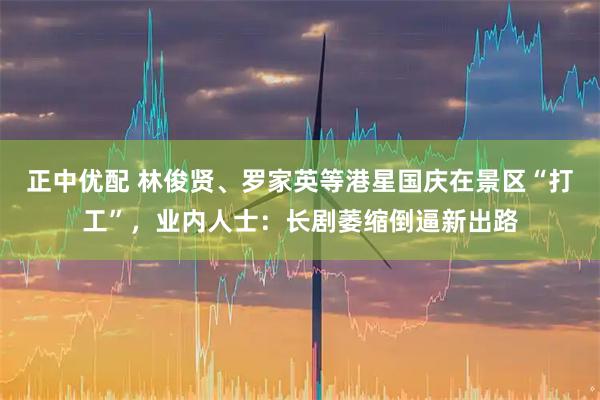 正中优配 林俊贤、罗家英等港星国庆在景区“打工”，业内人士：长剧萎缩倒逼新出路