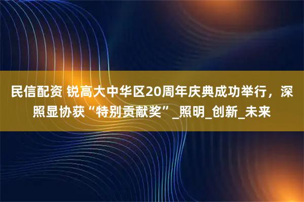 民信配资 锐高大中华区20周年庆典成功举行,深照显协获“特别贡献奖”_照明_创新_未来