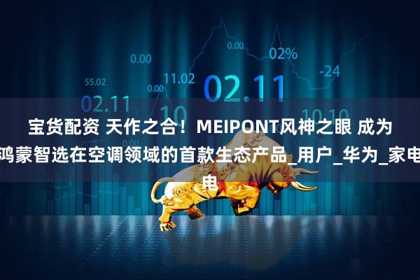 宝货配资 天作之合！MEIPONT风神之眼 成为鸿蒙智选在空调领域的首款生态产品_用户_华为_家电