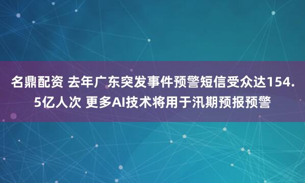 名鼎配资 去年广东突发事件预警短信受众达154.5亿人次 更多AI技术将用于汛期预报预警