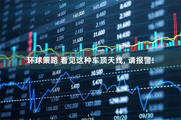 环球策路 看见这种车顶天线, 请报警!