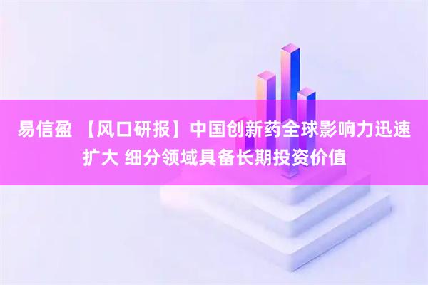 易信盈 【风口研报】中国创新药全球影响力迅速扩大 细分领域具备长期投资价值