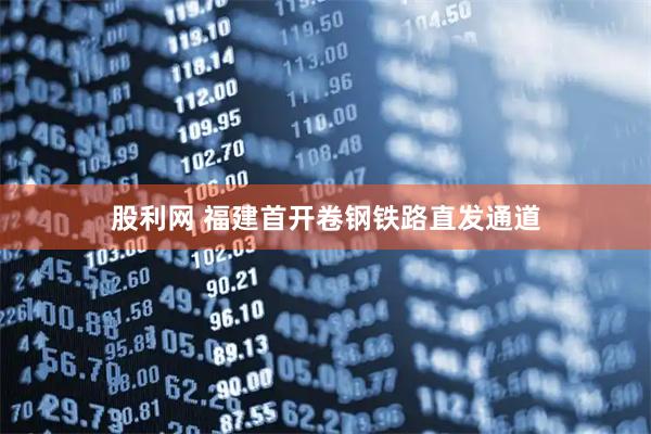 股利网 福建首开卷钢铁路直发通道