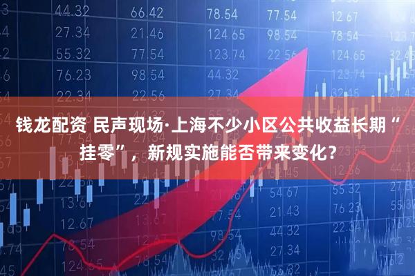 钱龙配资 民声现场·上海不少小区公共收益长期“挂零”，新规实施能否带来变化？