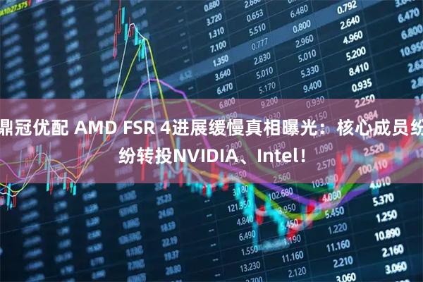 鼎冠优配 AMD FSR 4进展缓慢真相曝光：核心成员纷纷转投NVIDIA、Intel！