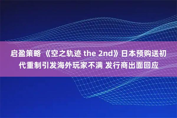 启盈策略 《空之轨迹 the 2nd》日本预购送初代重制引发海外玩家不满 发行商出面回应