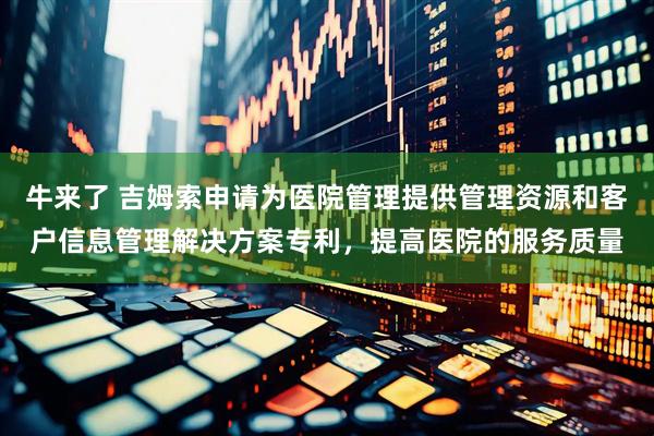 牛来了 吉姆索申请为医院管理提供管理资源和客户信息管理解决方案专利，提高医院的服务质量