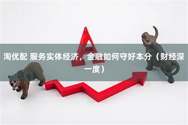 淘优配 服务实体经济，金融如何守好本分（财经深一度）