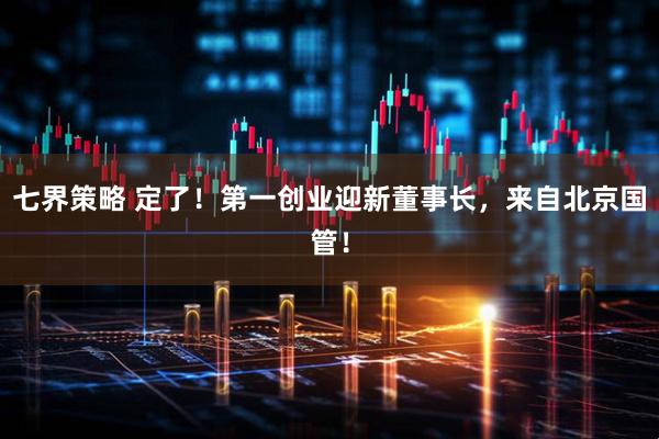 七界策略 定了！第一创业迎新董事长，来自北京国管！