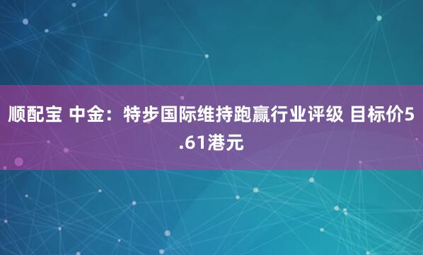 顺配宝 中金：特步国际维持跑赢行业评级 目标价5.61港元