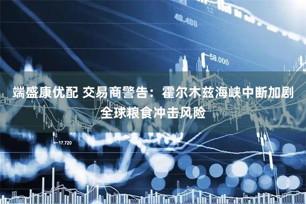 端盛康优配 交易商警告：霍尔木兹海峡中断加剧全球粮食冲击风险