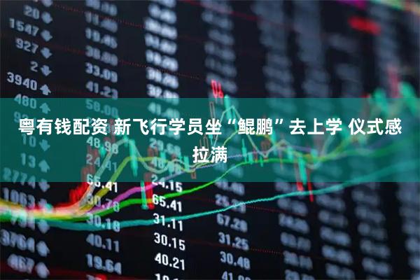 粤有钱配资 新飞行学员坐“鲲鹏”去上学 仪式感拉满