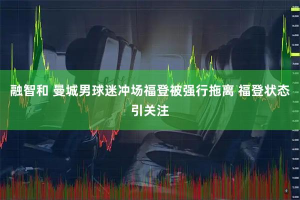 融智和 曼城男球迷冲场福登被强行拖离 福登状态引关注