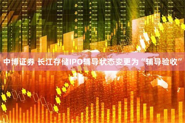 中博证券 长江存储IPO辅导状态变更为“辅导验收”