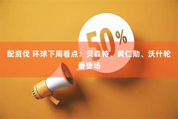 配资伐 环球下周看点：贝森特、黄仁勋、沃什轮番登场
