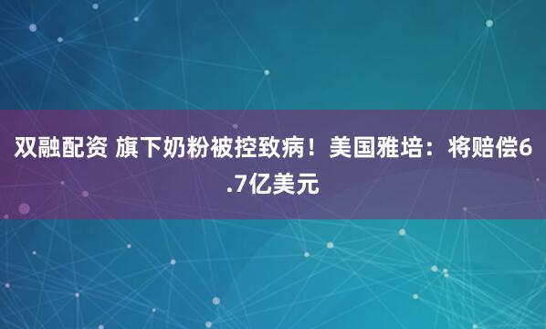 双融配资 旗下奶粉被控致病！美国雅培：将赔偿6.7亿美元