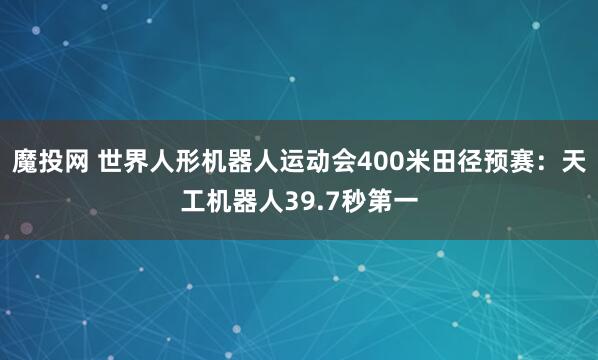 魔投网 世界人形机器人运动会400米田径预赛：天工机器人39.7秒第一
