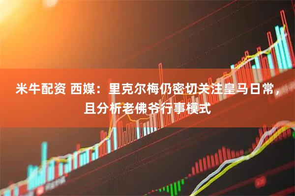 米牛配资 西媒：里克尔梅仍密切关注皇马日常，且分析老佛爷行事模式