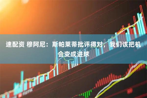 速配资 穆阿尼：斯帕莱蒂批评得对，我们该把机会变成进球