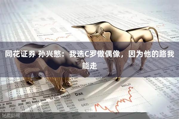 同花证券 孙兴慜：我选C罗做偶像，因为他的路我能走