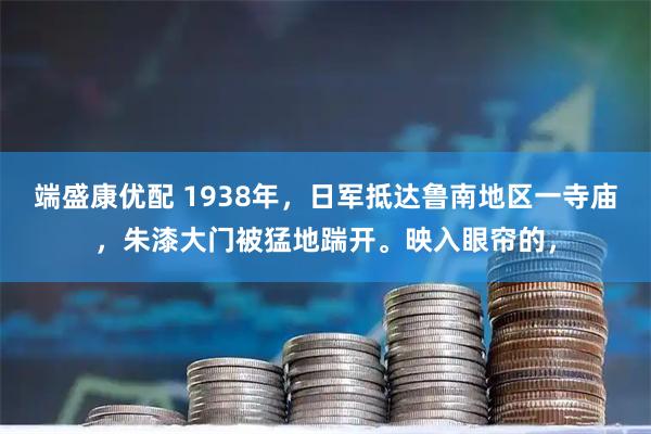 端盛康优配 1938年，日军抵达鲁南地区一寺庙，朱漆大门被猛地踹开。映入眼帘的，