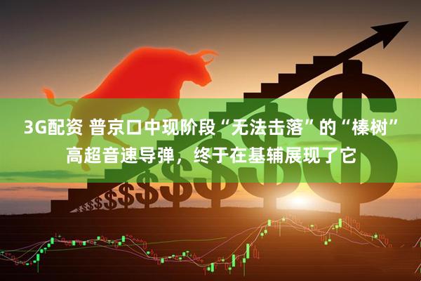3G配资 普京口中现阶段“无法击落”的“榛树”高超音速导弹，终于在基辅展现了它