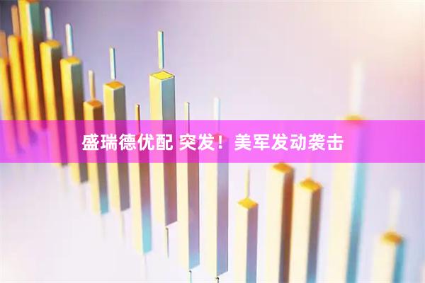 盛瑞德优配 突发！美军发动袭击